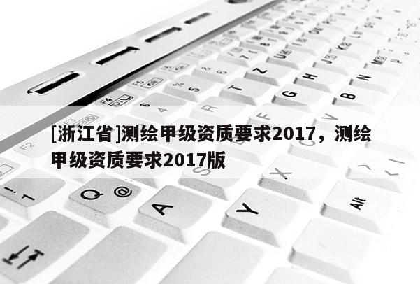 [浙江省]測(cè)繪甲級(jí)資質(zhì)要求2017，測(cè)繪甲級(jí)資質(zhì)要求2017版