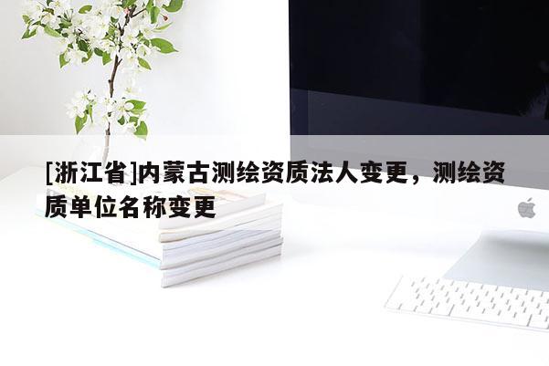 [浙江省]內(nèi)蒙古測(cè)繪資質(zhì)法人變更，測(cè)繪資質(zhì)單位名稱變更