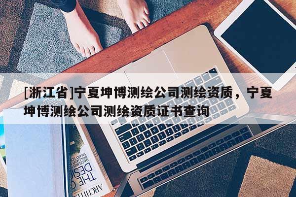 [浙江省]寧夏坤博測繪公司測繪資質(zhì)，寧夏坤博測繪公司測繪資質(zhì)證書查詢