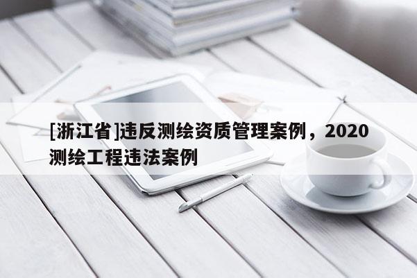 [浙江省]違反測繪資質管理案例，2020測繪工程違法案例