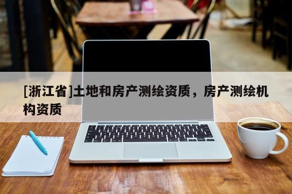 [浙江省]土地和房產(chǎn)測(cè)繪資質(zhì)，房產(chǎn)測(cè)繪機(jī)構(gòu)資質(zhì)