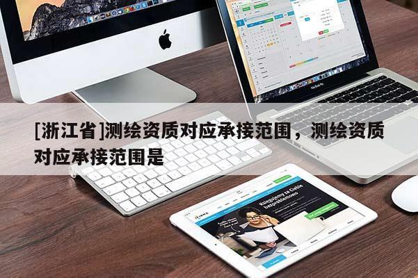 [浙江省]測繪資質(zhì)對應承接范圍，測繪資質(zhì)對應承接范圍是
