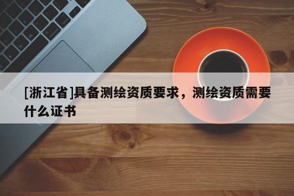 [浙江省]具備測(cè)繪資質(zhì)要求，測(cè)繪資質(zhì)需要什么證書(shū)