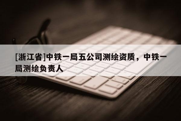 [浙江省]中鐵一局五公司測繪資質(zhì)，中鐵一局測繪負(fù)責(zé)人