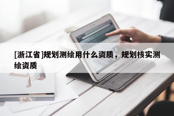[浙江省]規(guī)劃測繪用什么資質(zhì)，規(guī)劃核實測繪資質(zhì)