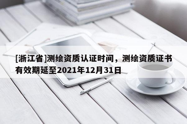 [浙江省]測(cè)繪資質(zhì)認(rèn)證時(shí)間，測(cè)繪資質(zhì)證書(shū)有效期延至2021年12月31日