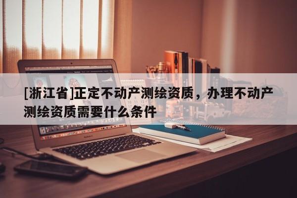 [浙江省]正定不動(dòng)產(chǎn)測繪資質(zhì)，辦理不動(dòng)產(chǎn)測繪資質(zhì)需要什么條件