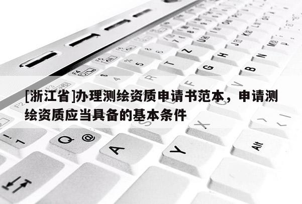 [浙江省]辦理測繪資質(zhì)申請書范本，申請測繪資質(zhì)應當具備的基本條件
