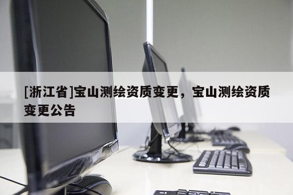 [浙江省]寶山測繪資質(zhì)變更，寶山測繪資質(zhì)變更公告