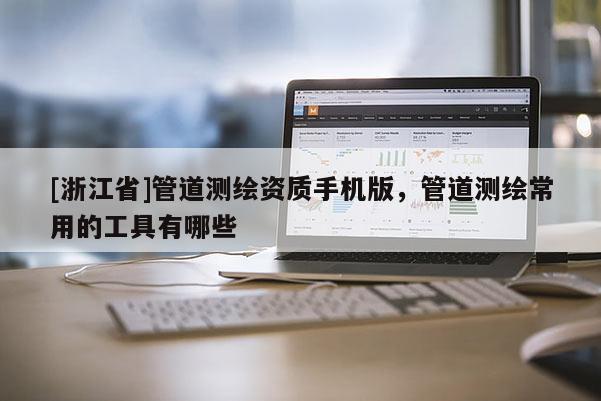 [浙江省]管道測繪資質(zhì)手機版，管道測繪常用的工具有哪些
