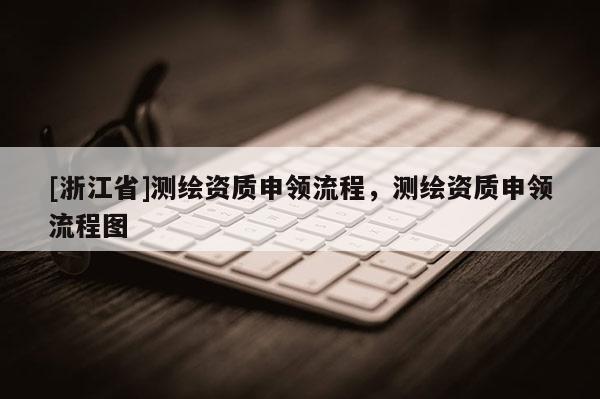 [浙江省]測繪資質申領流程，測繪資質申領流程圖