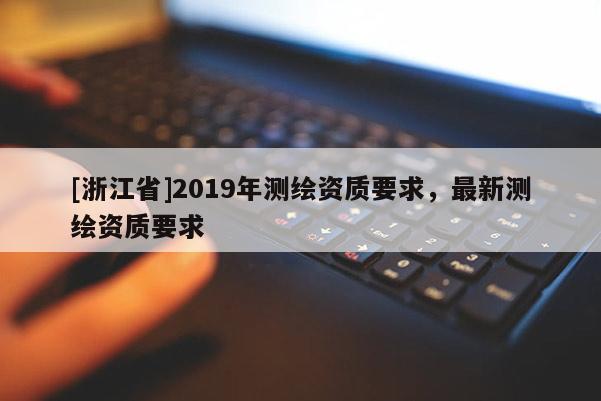 [浙江省]2019年測繪資質(zhì)要求，最新測繪資質(zhì)要求
