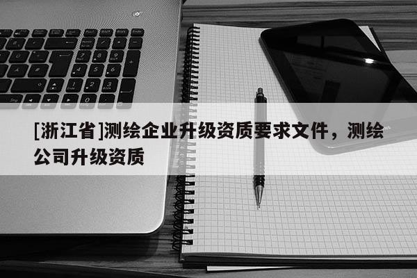 [浙江省]測繪企業(yè)升級資質(zhì)要求文件，測繪公司升級資質(zhì)