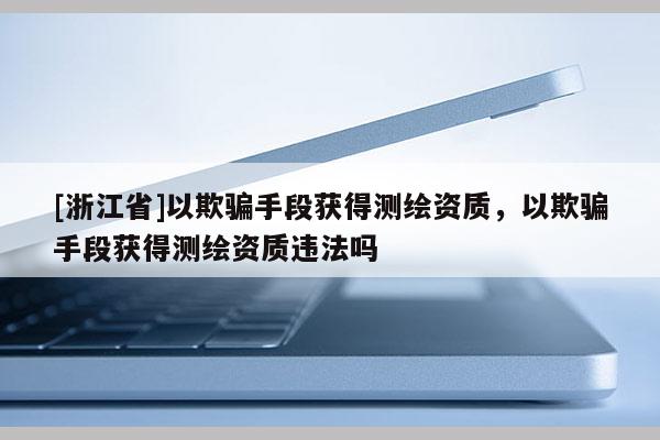 [浙江省]以欺騙手段獲得測繪資質(zhì)，以欺騙手段獲得測繪資質(zhì)違法嗎