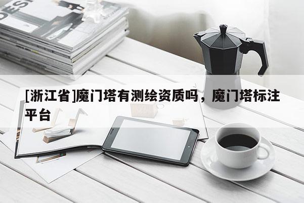 [浙江省]魔門塔有測繪資質(zhì)嗎，魔門塔標(biāo)注平臺