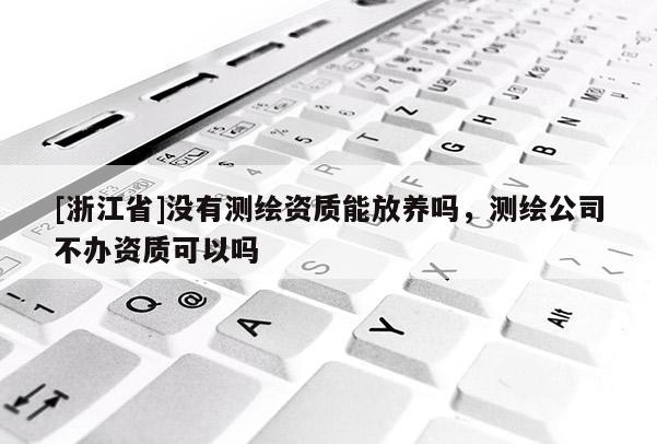 [浙江省]沒(méi)有測(cè)繪資質(zhì)能放養(yǎng)嗎，測(cè)繪公司不辦資質(zhì)可以嗎