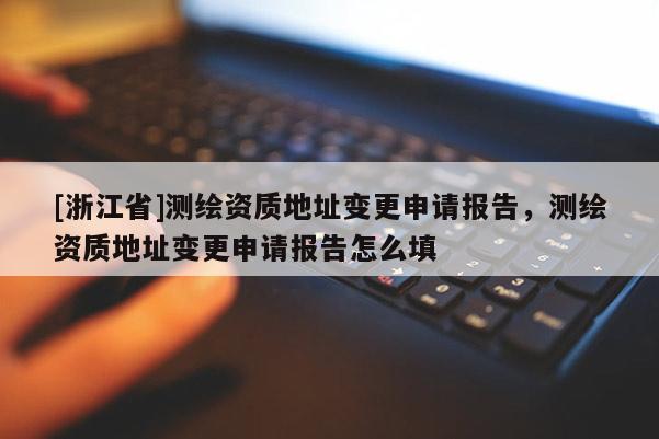 [浙江省]測繪資質地址變更申請報告，測繪資質地址變更申請報告怎么填