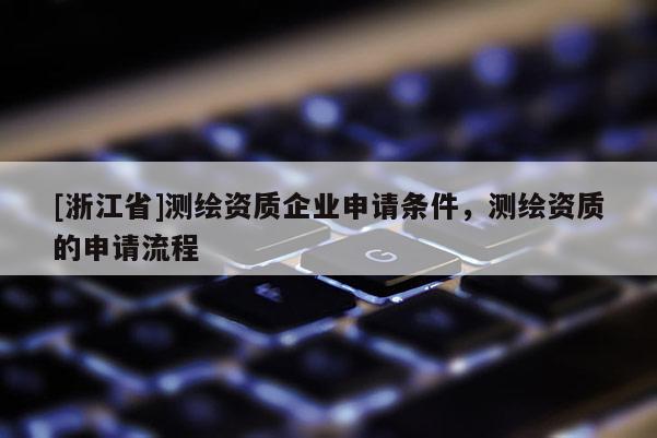 [浙江省]測(cè)繪資質(zhì)企業(yè)申請(qǐng)條件，測(cè)繪資質(zhì)的申請(qǐng)流程