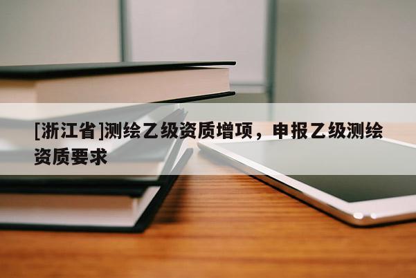 [浙江省]測(cè)繪乙級(jí)資質(zhì)增項(xiàng)，申報(bào)乙級(jí)測(cè)繪資質(zhì)要求