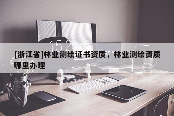 [浙江省]林業(yè)測繪證書資質(zhì)，林業(yè)測繪資質(zhì)哪里辦理