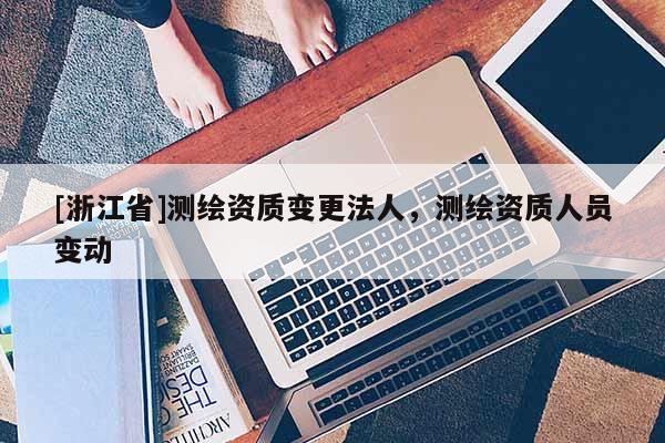[浙江省]測(cè)繪資質(zhì)變更法人，測(cè)繪資質(zhì)人員變動(dòng)