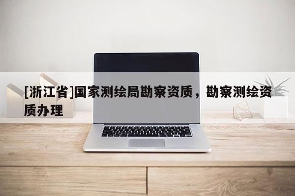 [浙江省]國(guó)家測(cè)繪局勘察資質(zhì)，勘察測(cè)繪資質(zhì)辦理