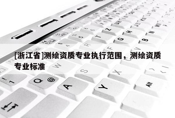 [浙江省]測(cè)繪資質(zhì)專業(yè)執(zhí)行范圍，測(cè)繪資質(zhì)專業(yè)標(biāo)準(zhǔn)