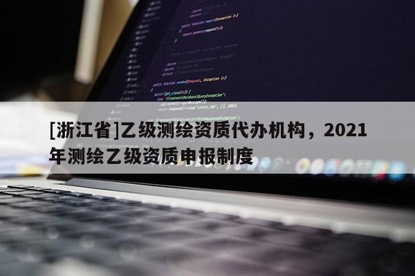 [浙江省]乙級(jí)測(cè)繪資質(zhì)代辦機(jī)構(gòu)，2021年測(cè)繪乙級(jí)資質(zhì)申報(bào)制度