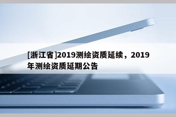 [浙江省]2019測繪資質(zhì)延續(xù)，2019年測繪資質(zhì)延期公告