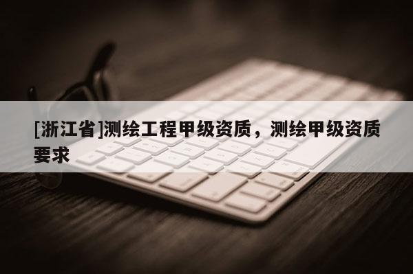 [浙江省]測繪工程甲級資質，測繪甲級資質要求