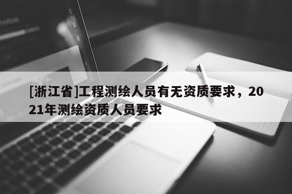 [浙江省]工程測繪人員有無資質(zhì)要求，2021年測繪資質(zhì)人員要求