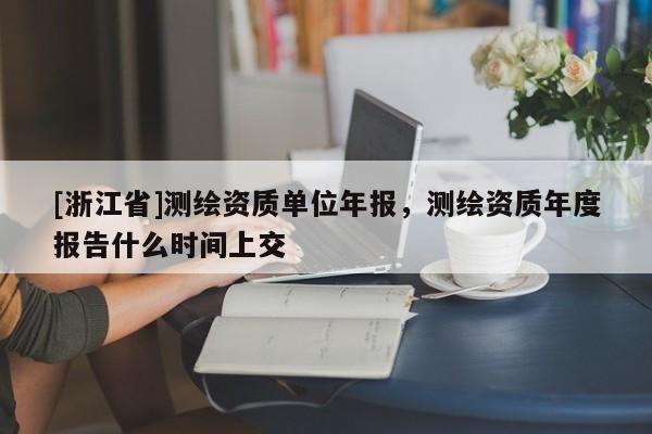 [浙江省]測繪資質(zhì)單位年報(bào)，測繪資質(zhì)年度報(bào)告什么時(shí)間上交