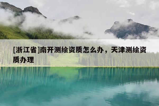 [浙江省]南開測繪資質(zhì)怎么辦，天津測繪資質(zhì)辦理
