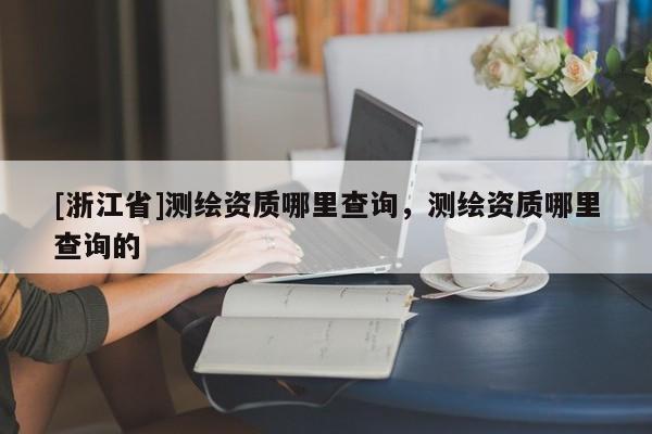 [浙江省]測繪資質(zhì)哪里查詢，測繪資質(zhì)哪里查詢的