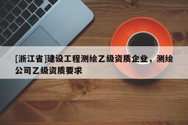 [浙江省]建設(shè)工程測(cè)繪乙級(jí)資質(zhì)企業(yè)，測(cè)繪公司乙級(jí)資質(zhì)要求