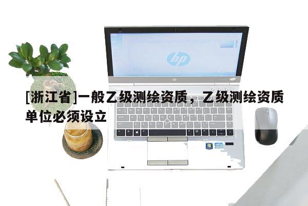 [浙江省]一般乙級(jí)測(cè)繪資質(zhì)，乙級(jí)測(cè)繪資質(zhì)單位必須設(shè)立