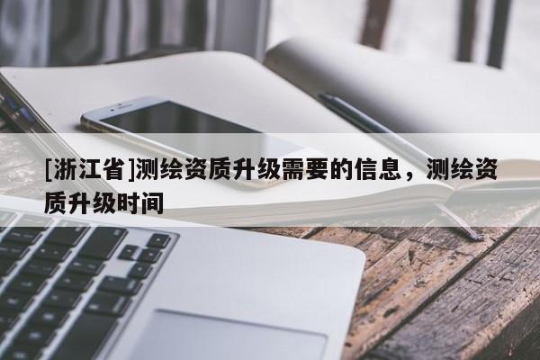 [浙江省]測(cè)繪資質(zhì)升級(jí)需要的信息，測(cè)繪資質(zhì)升級(jí)時(shí)間