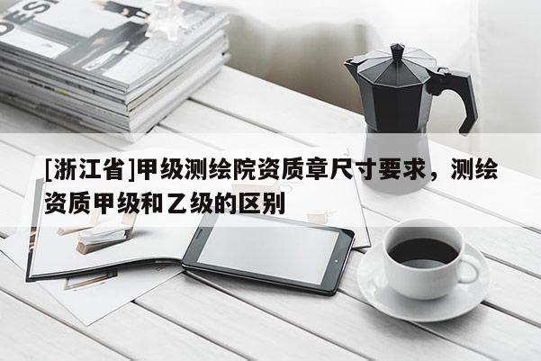[浙江省]甲級(jí)測(cè)繪院資質(zhì)章尺寸要求，測(cè)繪資質(zhì)甲級(jí)和乙級(jí)的區(qū)別