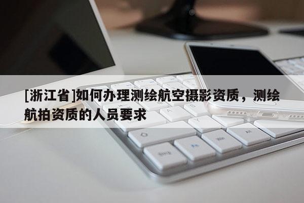 [浙江省]如何辦理測繪航空攝影資質(zhì)，測繪航拍資質(zhì)的人員要求