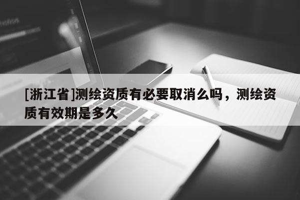 [浙江省]測繪資質(zhì)有必要取消么嗎，測繪資質(zhì)有效期是多久