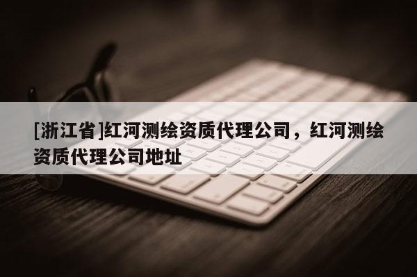 [浙江省]紅河測繪資質(zhì)代理公司，紅河測繪資質(zhì)代理公司地址