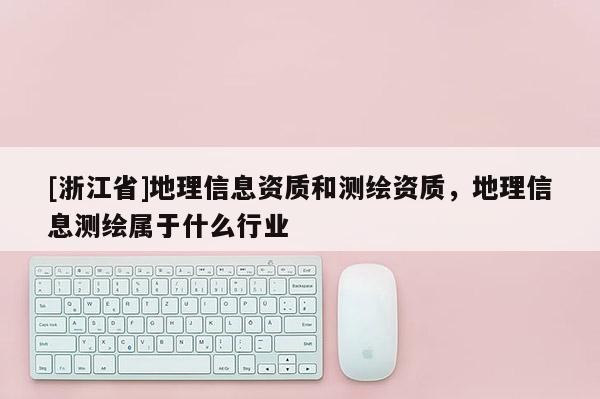 [浙江省]地理信息資質和測繪資質，地理信息測繪屬于什么行業(yè)