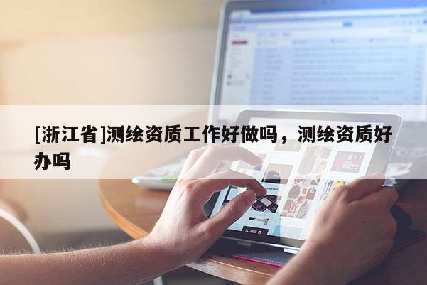 [浙江省]測(cè)繪資質(zhì)工作好做嗎，測(cè)繪資質(zhì)好辦嗎