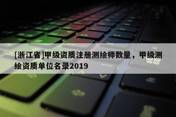 [浙江省]甲級(jí)資質(zhì)注冊(cè)測(cè)繪師數(shù)量，甲級(jí)測(cè)繪資質(zhì)單位名錄2019