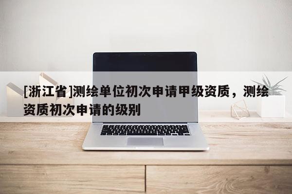 [浙江省]測(cè)繪單位初次申請(qǐng)甲級(jí)資質(zhì)，測(cè)繪資質(zhì)初次申請(qǐng)的級(jí)別