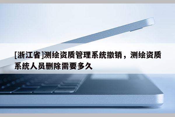 [浙江省]測繪資質(zhì)管理系統(tǒng)撤銷，測繪資質(zhì)系統(tǒng)人員刪除需要多久