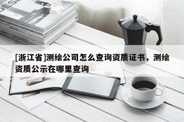 [浙江省]測繪公司怎么查詢資質(zhì)證書，測繪資質(zhì)公示在哪里查詢