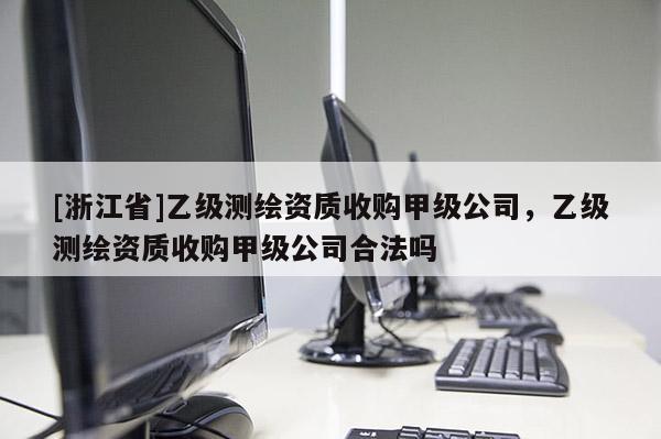 [浙江省]乙級(jí)測(cè)繪資質(zhì)收購甲級(jí)公司，乙級(jí)測(cè)繪資質(zhì)收購甲級(jí)公司合法嗎