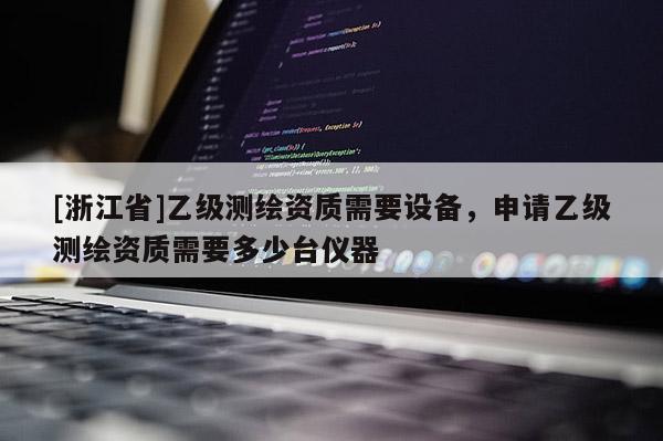 [浙江省]乙級(jí)測(cè)繪資質(zhì)需要設(shè)備，申請(qǐng)乙級(jí)測(cè)繪資質(zhì)需要多少臺(tái)儀器