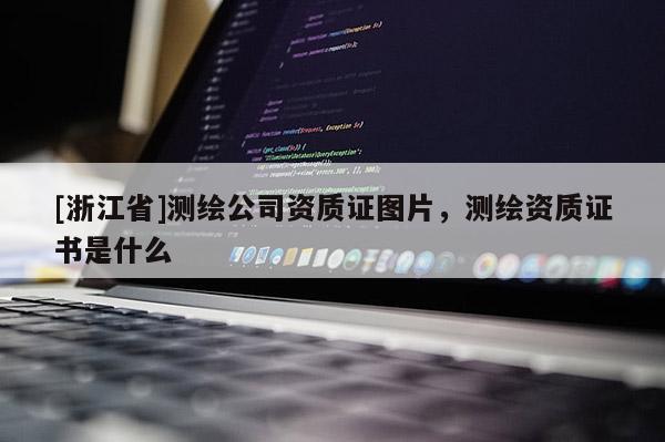 [浙江省]測(cè)繪公司資質(zhì)證圖片，測(cè)繪資質(zhì)證書是什么